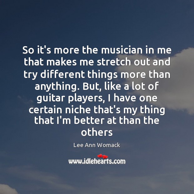 So it’s more the musician in me that makes me stretch out Lee Ann Womack Picture Quote