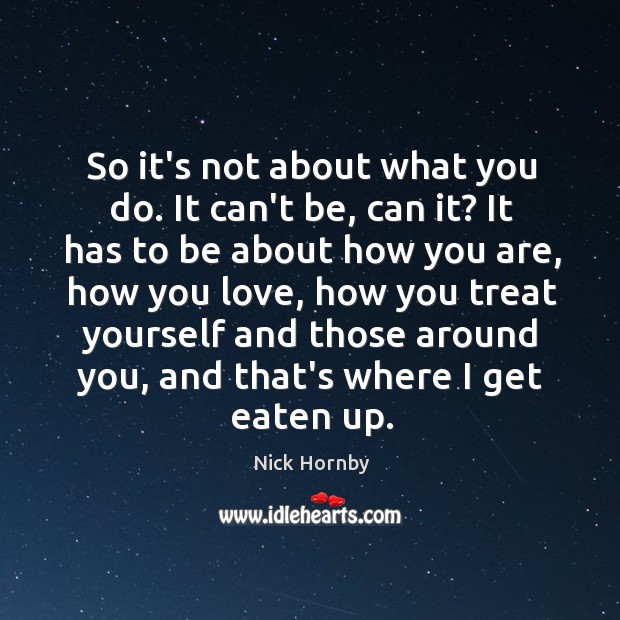 So it’s not about what you do. It can’t be, can it? Nick Hornby Picture Quote