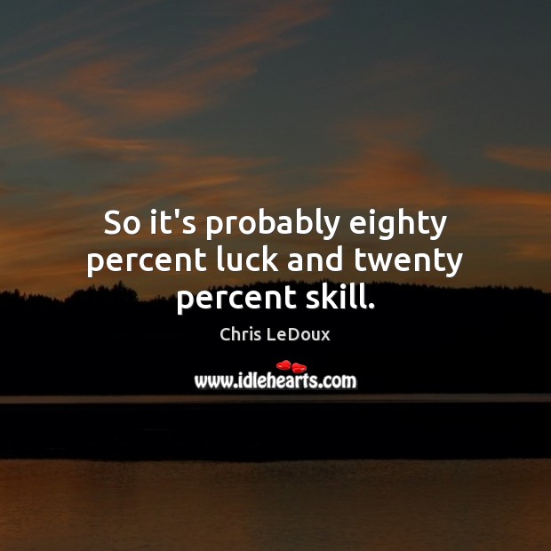 So it’s probably eighty percent luck and twenty percent skill. Chris LeDoux Picture Quote