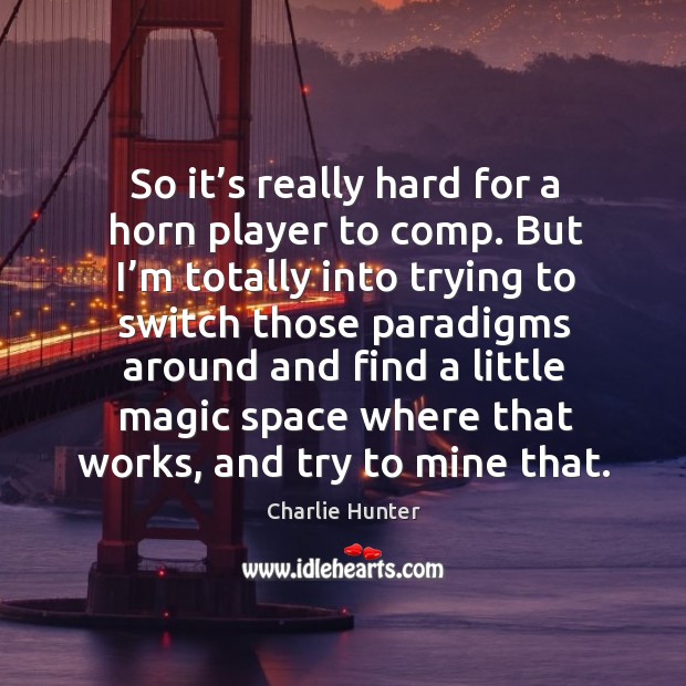 So it’s really hard for a horn player to comp. But I’m totally into trying to switch those Charlie Hunter Picture Quote