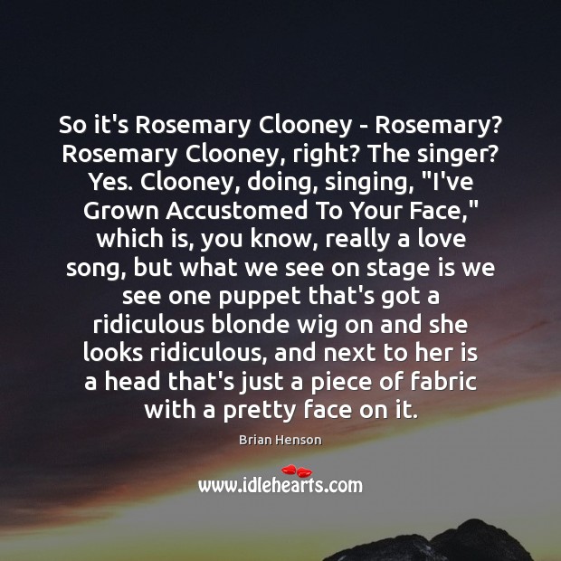 So it’s Rosemary Clooney – Rosemary? Rosemary Clooney, right? The singer? Yes. Brian Henson Picture Quote