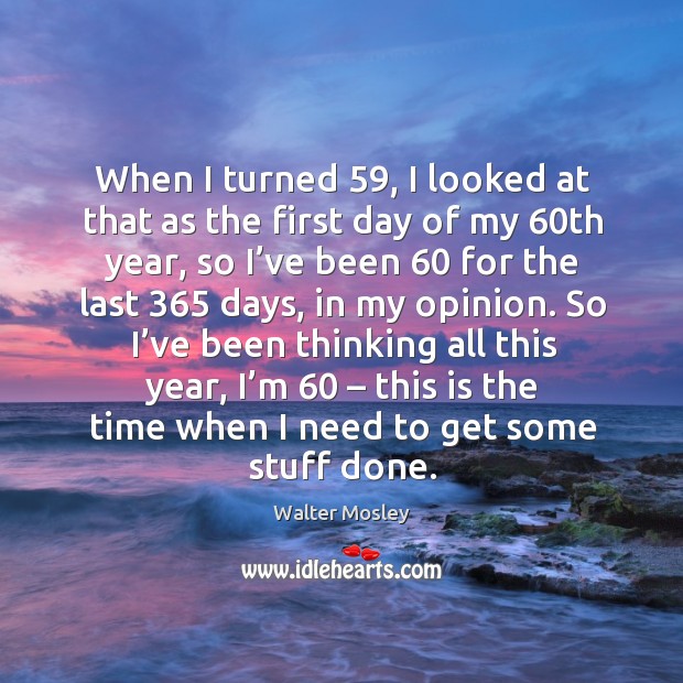 So I’ve been thinking all this year, I’m 60 – this is the time when I need to get some stuff done. Walter Mosley Picture Quote