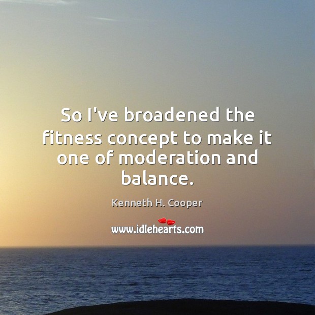 So I’ve broadened the fitness concept to make it one of moderation and balance. Kenneth H. Cooper Picture Quote