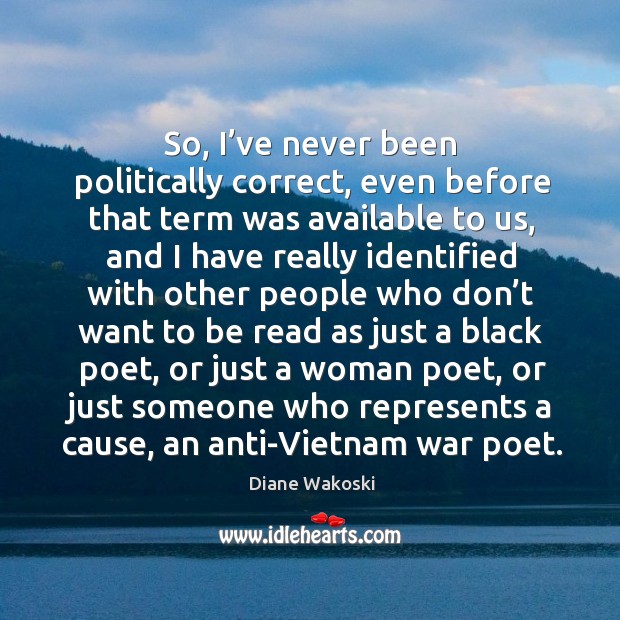 So, I’ve never been politically correct, even before that term was available to us Diane Wakoski Picture Quote