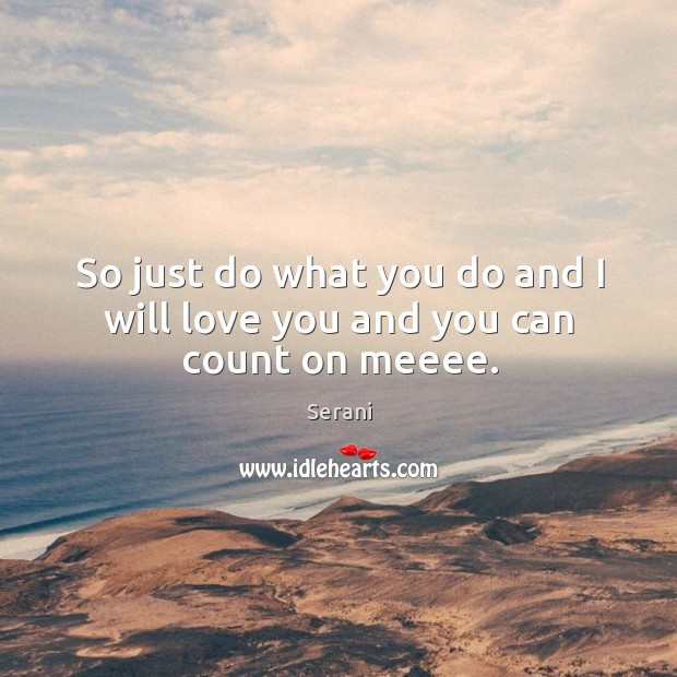 So just do what you do and I will love you and you can count on meeee. Serani Picture Quote
