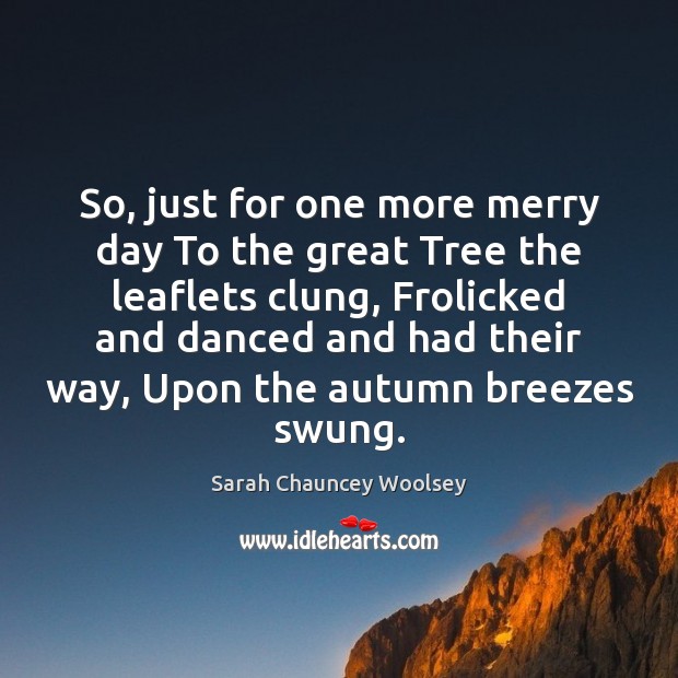 So, just for one more merry day To the great Tree the Sarah Chauncey Woolsey Picture Quote