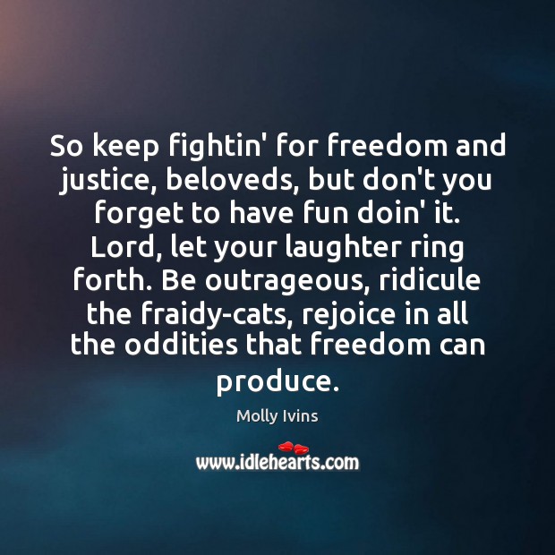 So keep fightin’ for freedom and justice, beloveds, but don’t you forget Molly Ivins Picture Quote