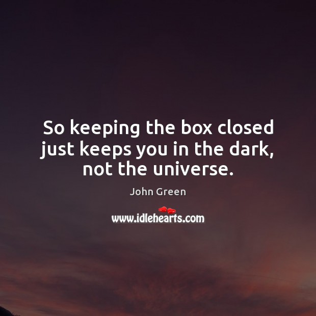 So keeping the box closed just keeps you in the dark, not the universe. John Green Picture Quote