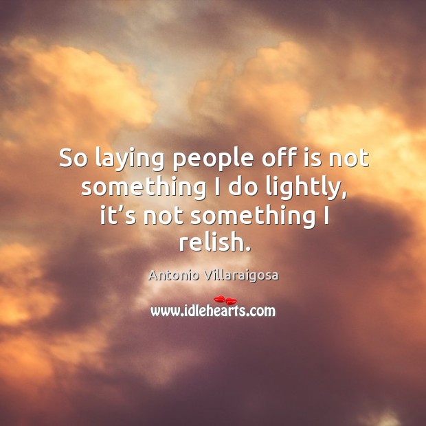 So laying people off is not something I do lightly, it’s not something I relish. Antonio Villaraigosa Picture Quote