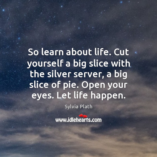 So learn about life. Cut yourself a big slice with the silver Sylvia Plath Picture Quote