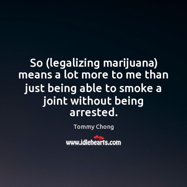 So (legalizing marijuana) means a lot more to me than just being Tommy Chong Picture Quote
