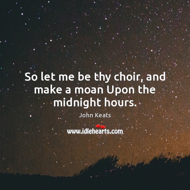 So let me be thy choir, and make a moan Upon the midnight hours. John Keats Picture Quote