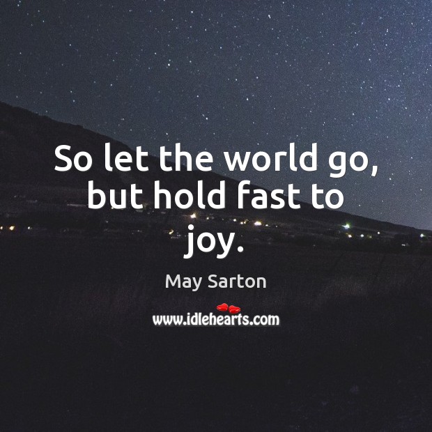 So let the world go, but hold fast to joy. May Sarton Picture Quote