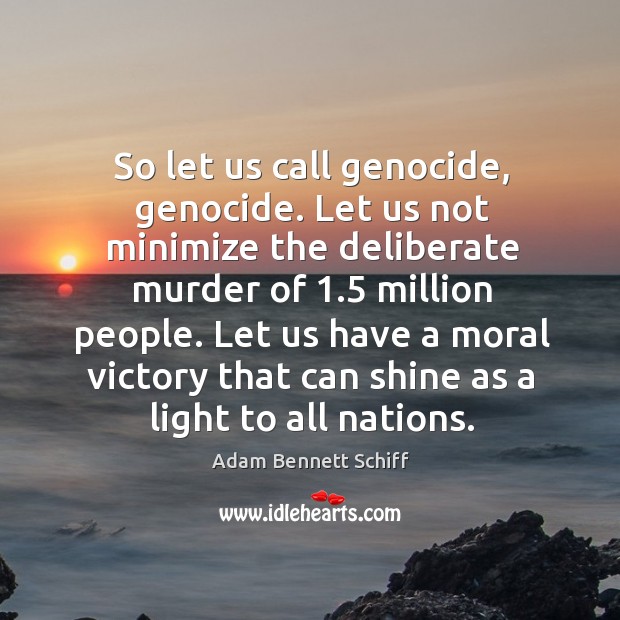 So let us call genocide, genocide. Let us not minimize the deliberate murder of 1.5 million people. Adam Bennett Schiff Picture Quote
