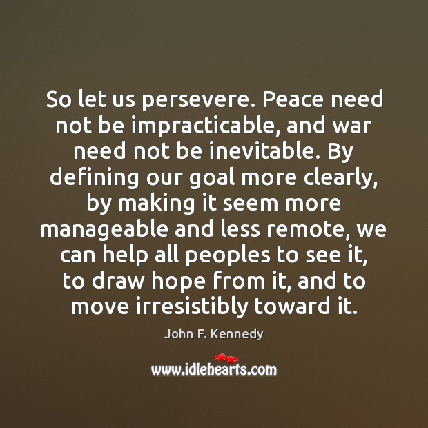 So let us persevere. Peace need not be impracticable, and war need Image