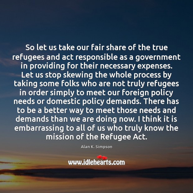 So let us take our fair share of the true refugees and Alan K. Simpson Picture Quote