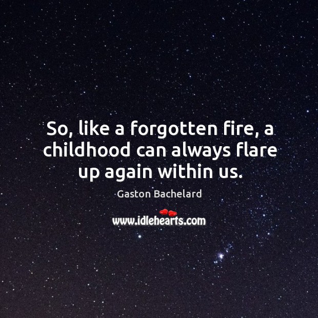 So, like a forgotten fire, a childhood can always flare up again within us. Image