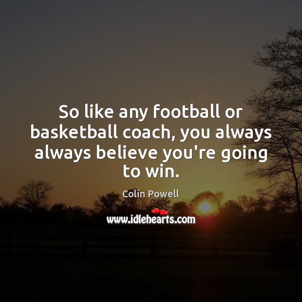 So like any football or basketball coach, you always always believe you’re going to win. Colin Powell Picture Quote