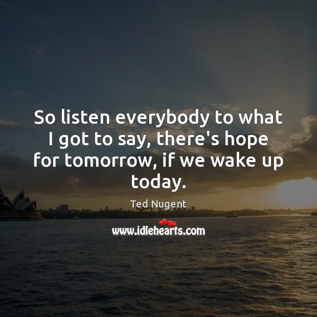 So listen everybody to what I got to say, there’s hope for tomorrow, if we wake up today. Ted Nugent Picture Quote