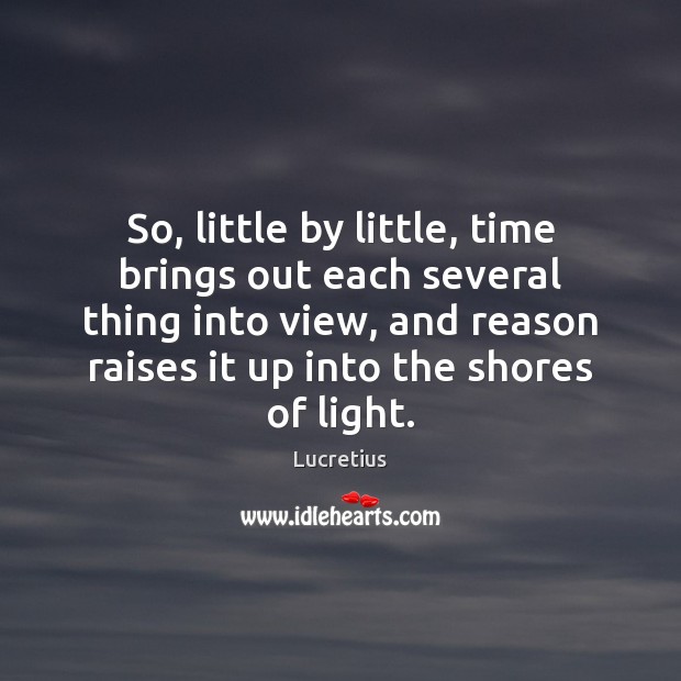 So, little by little, time brings out each several thing into view, Lucretius Picture Quote