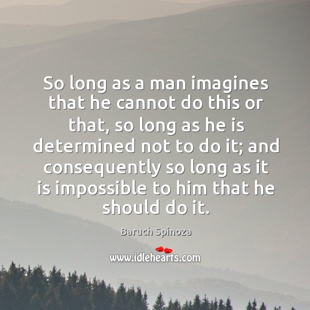 So long as a man imagines that he cannot do this or that, so long as he is determined Baruch Spinoza Picture Quote