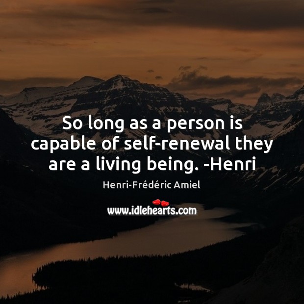 So long as a person is capable of self-renewal they are a living being. -Henri Henri-Frédéric Amiel Picture Quote
