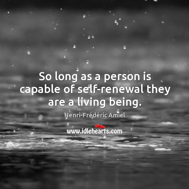 So long as a person is capable of self-renewal they are a living being. Henri-Frédéric Amiel Picture Quote