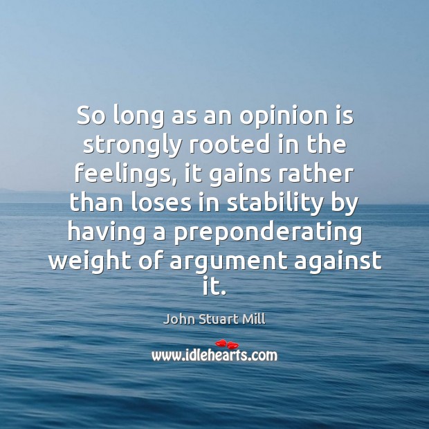 So long as an opinion is strongly rooted in the feelings, it John Stuart Mill Picture Quote