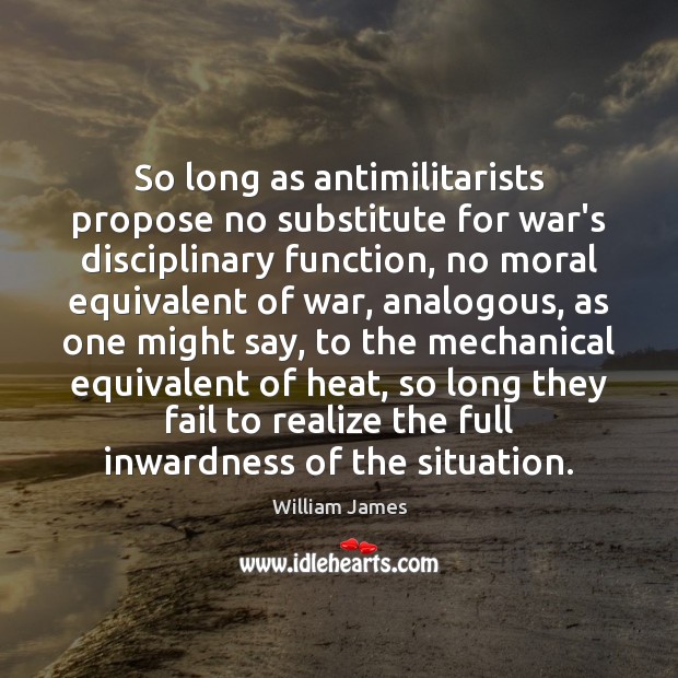 So long as antimilitarists propose no substitute for war’s disciplinary function, no William James Picture Quote