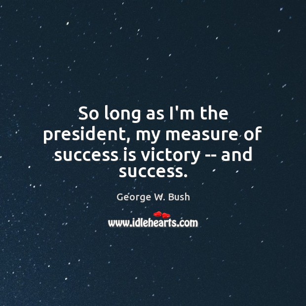So long as I’m the president, my measure of success is victory — and success. George W. Bush Picture Quote
