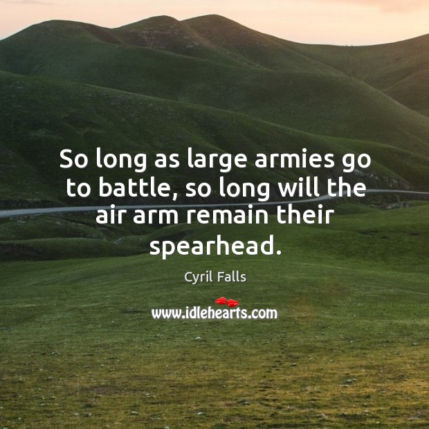 So long as large armies go to battle, so long will the air arm remain their spearhead. Cyril Falls Picture Quote