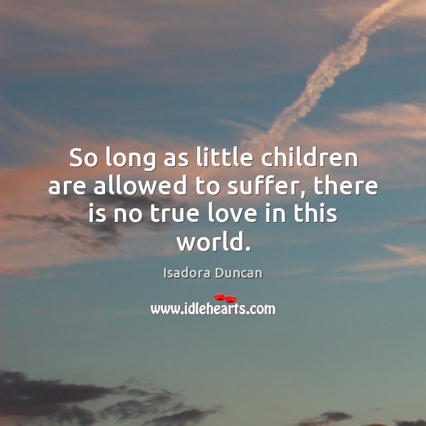 So long as little children are allowed to suffer, there is no true love in this world. Image
