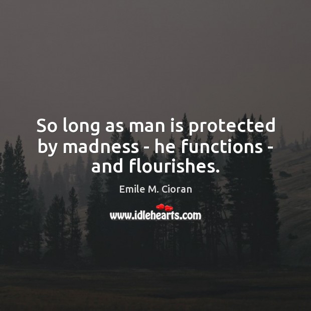 So long as man is protected by madness – he functions – and flourishes. Emile M. Cioran Picture Quote