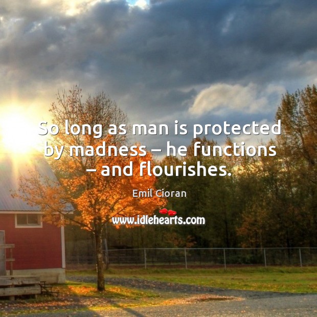 So long as man is protected by madness – he functions – and flourishes. Emil Cioran Picture Quote