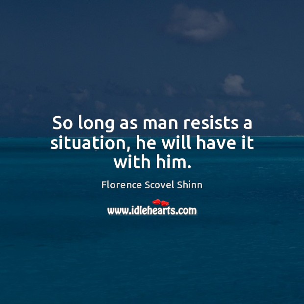 So long as man resists a situation, he will have it with him. Florence Scovel Shinn Picture Quote