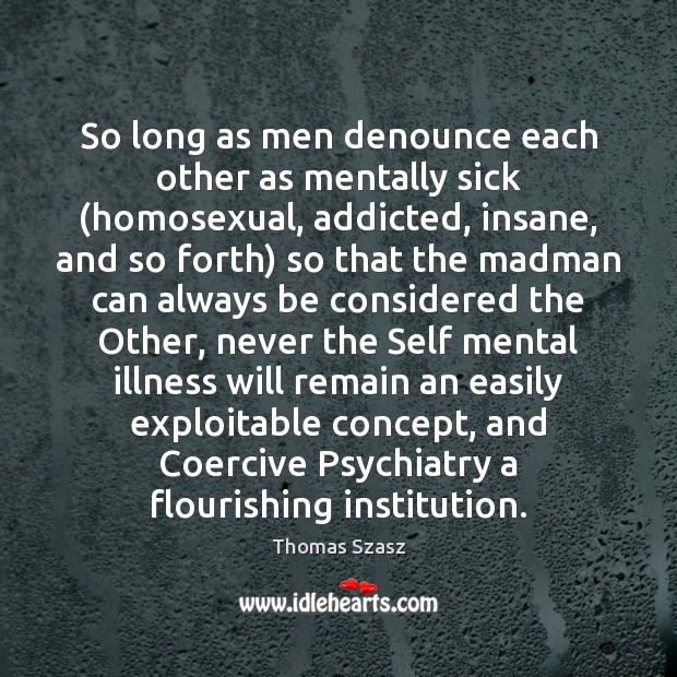 So long as men denounce each other as mentally sick (homosexual, addicted, Thomas Szasz Picture Quote