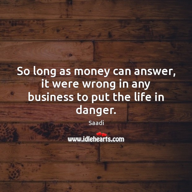 So long as money can answer, it were wrong in any business to put the life in danger. Saadi Picture Quote