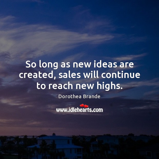 So long as new ideas are created, sales will continue to reach new highs. Dorothea Brande Picture Quote