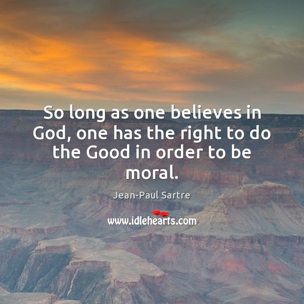 So long as one believes in God, one has the right to do the Good in order to be moral. Jean-Paul Sartre Picture Quote