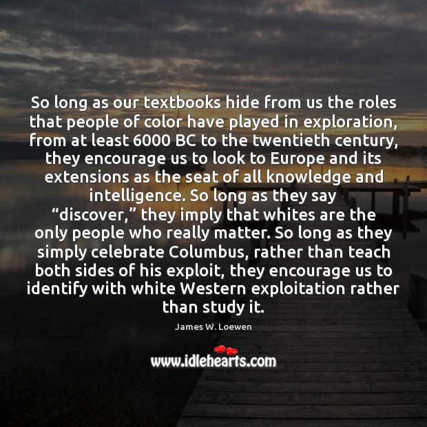 So long as our textbooks hide from us the roles that people James W. Loewen Picture Quote