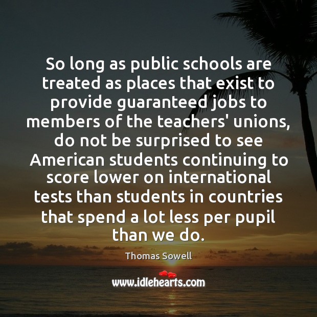 So long as public schools are treated as places that exist to Thomas Sowell Picture Quote