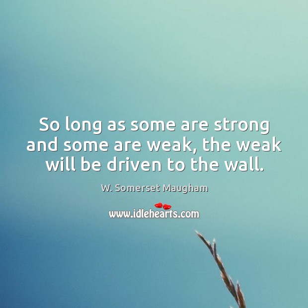 So long as some are strong and some are weak, the weak will be driven to the wall. W. Somerset Maugham Picture Quote