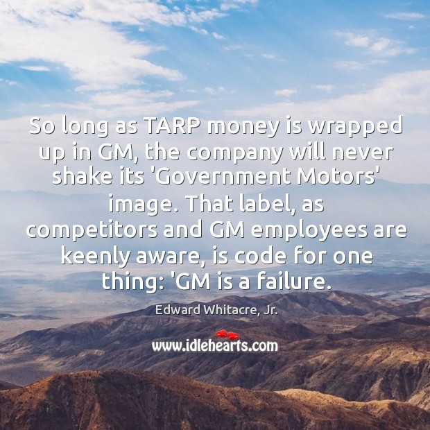 So long as TARP money is wrapped up in GM, the company Edward Whitacre, Jr. Picture Quote