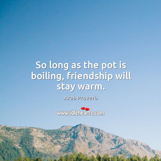 So long as the pot is boiling, friendship will stay warm. Arab Proverbs Image