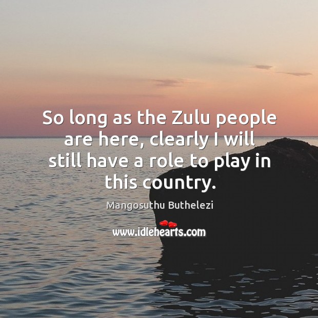 So long as the zulu people are here, clearly I will still have a role to play in this country. Mangosuthu Buthelezi Picture Quote