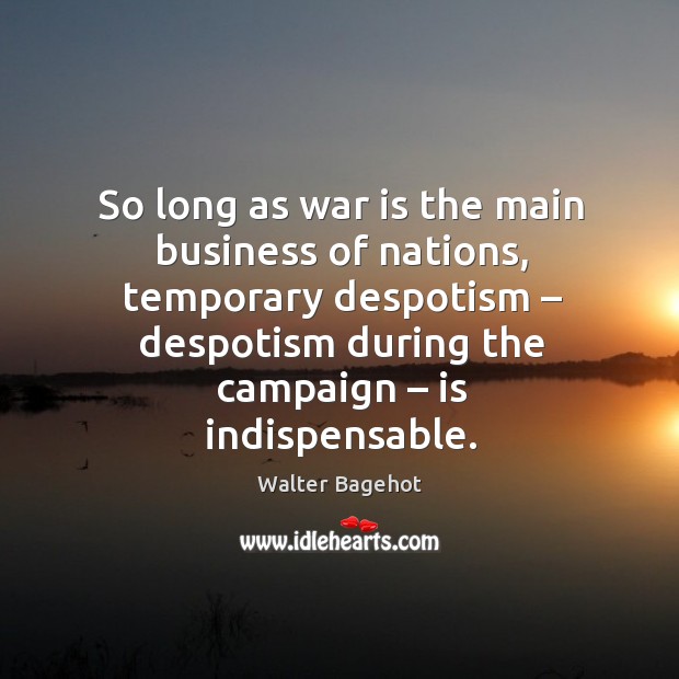 So long as war is the main business of nations, temporary despotism – despotism during Walter Bagehot Picture Quote