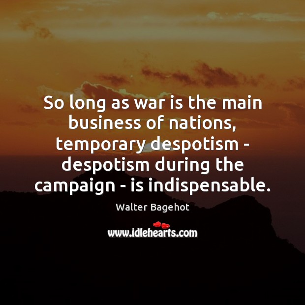 So long as war is the main business of nations, temporary despotism Walter Bagehot Picture Quote