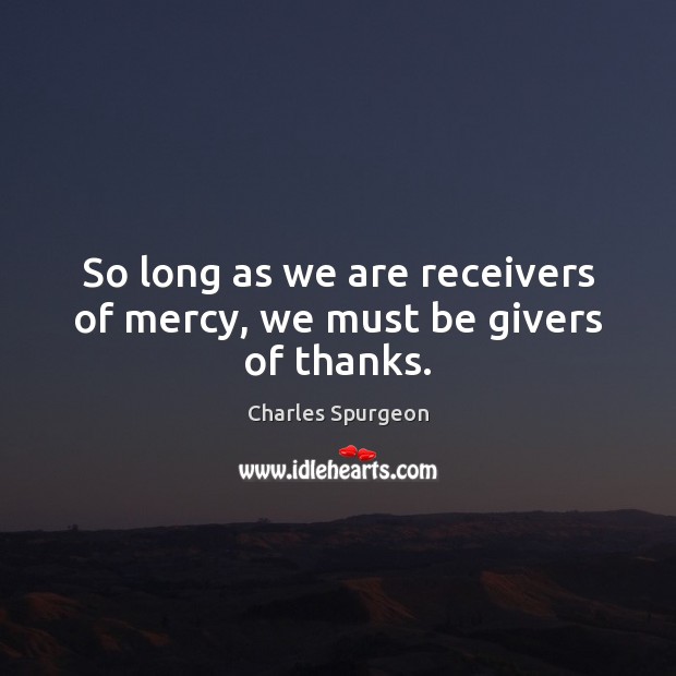 So long as we are receivers of mercy, we must be givers of thanks. Image