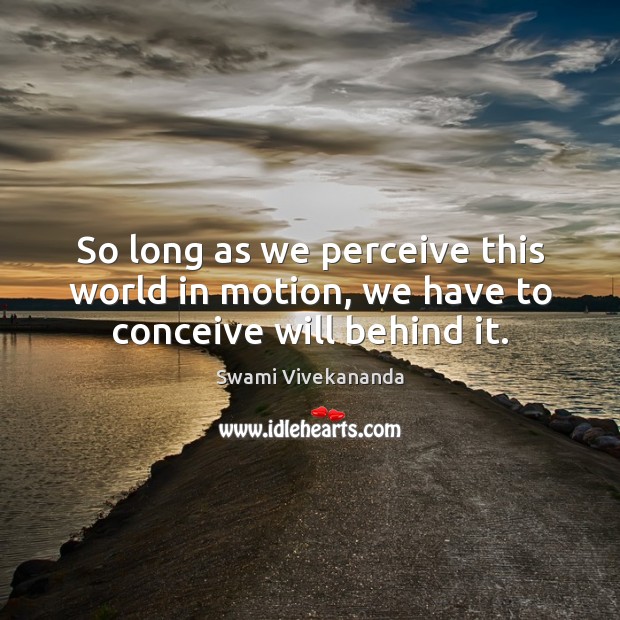 So long as we perceive this world in motion, we have to conceive will behind it. Swami Vivekananda Picture Quote