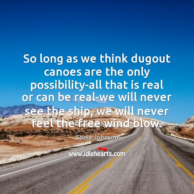 So long as we think dugout canoes are the only possibility-all that Sonia Johnson Picture Quote